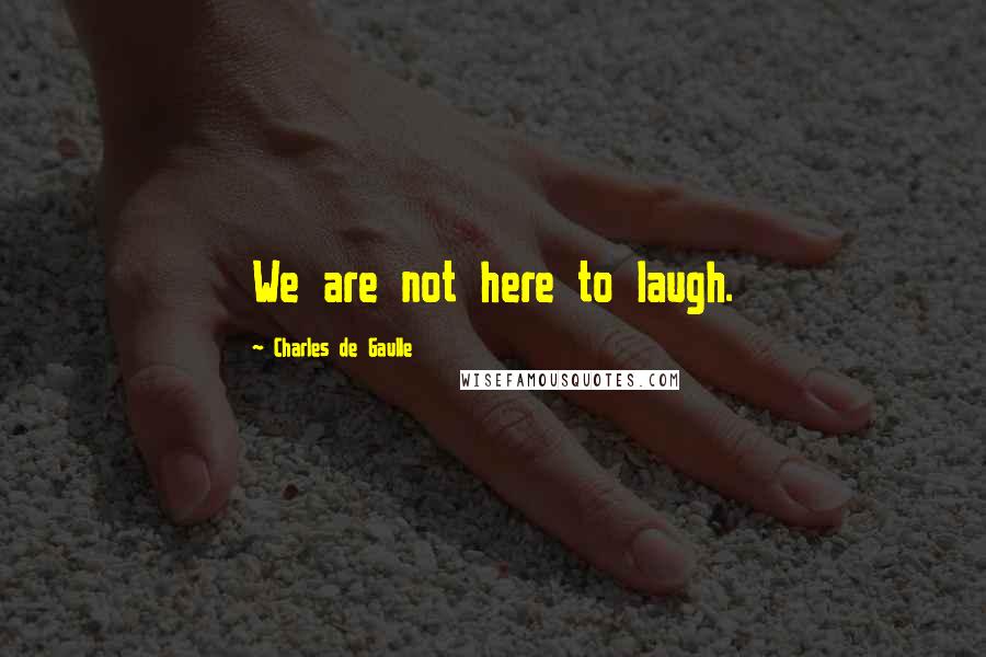Charles De Gaulle Quotes: We are not here to laugh.