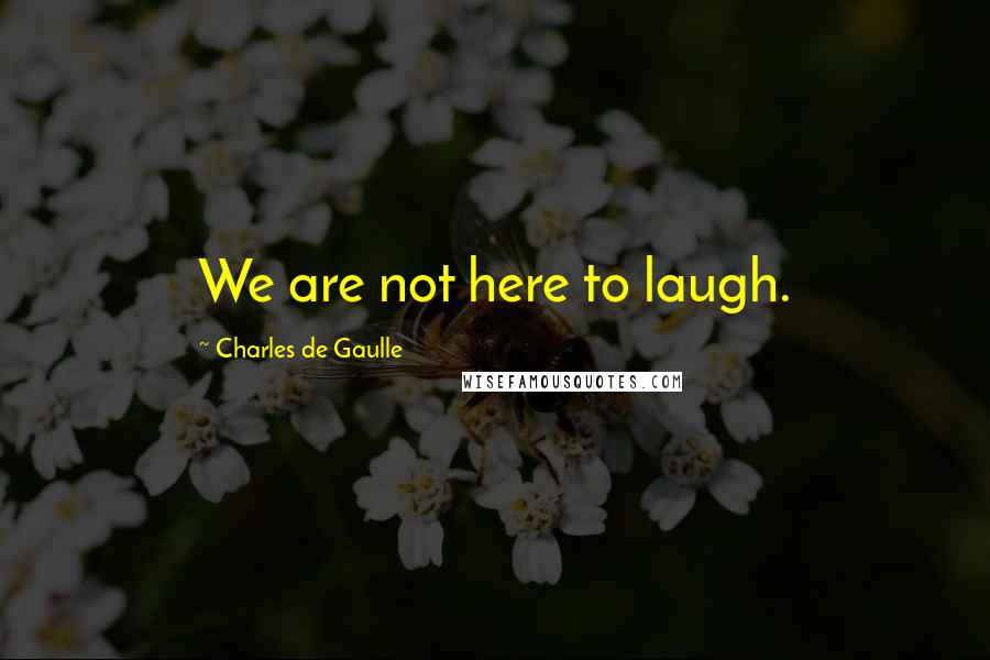 Charles De Gaulle Quotes: We are not here to laugh.