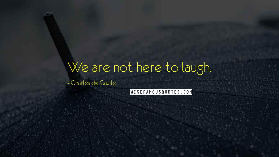 Charles De Gaulle Quotes: We are not here to laugh.