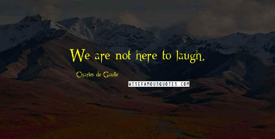 Charles De Gaulle Quotes: We are not here to laugh.