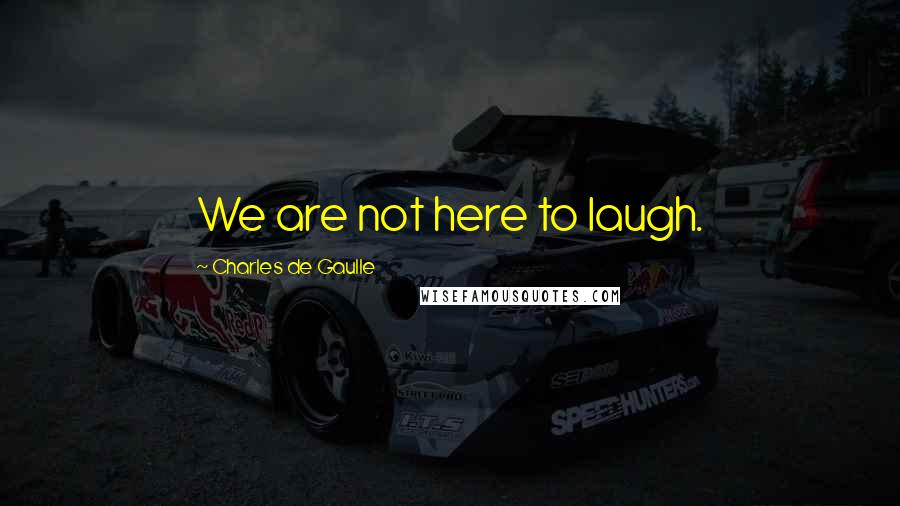 Charles De Gaulle Quotes: We are not here to laugh.