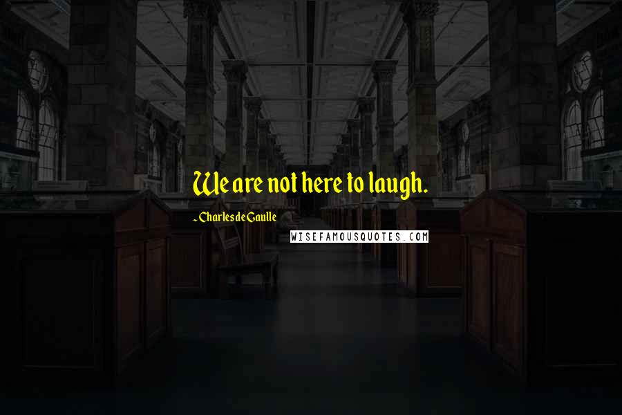 Charles De Gaulle Quotes: We are not here to laugh.