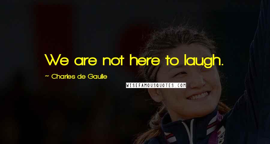 Charles De Gaulle Quotes: We are not here to laugh.