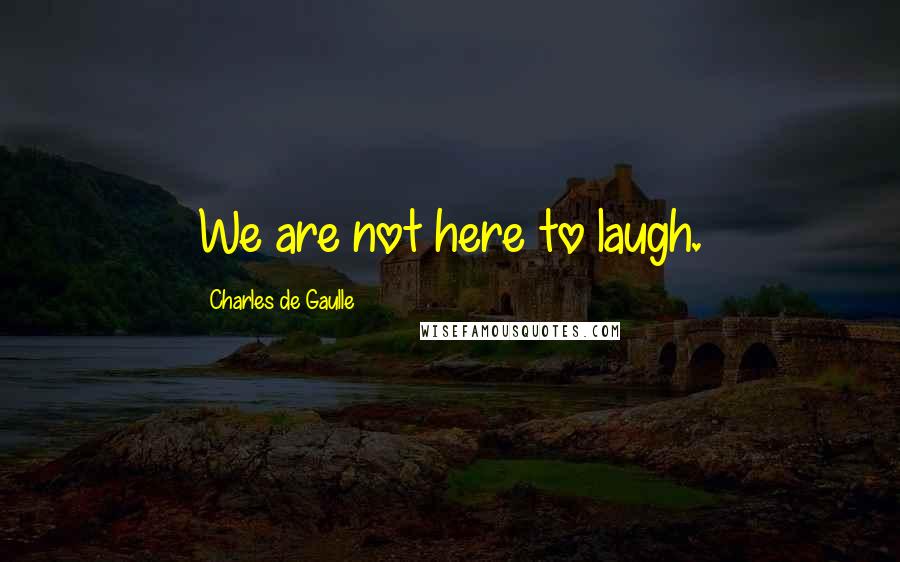 Charles De Gaulle Quotes: We are not here to laugh.