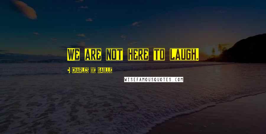 Charles De Gaulle Quotes: We are not here to laugh.
