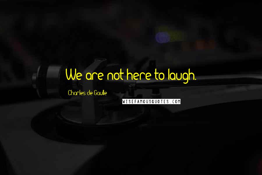 Charles De Gaulle Quotes: We are not here to laugh.