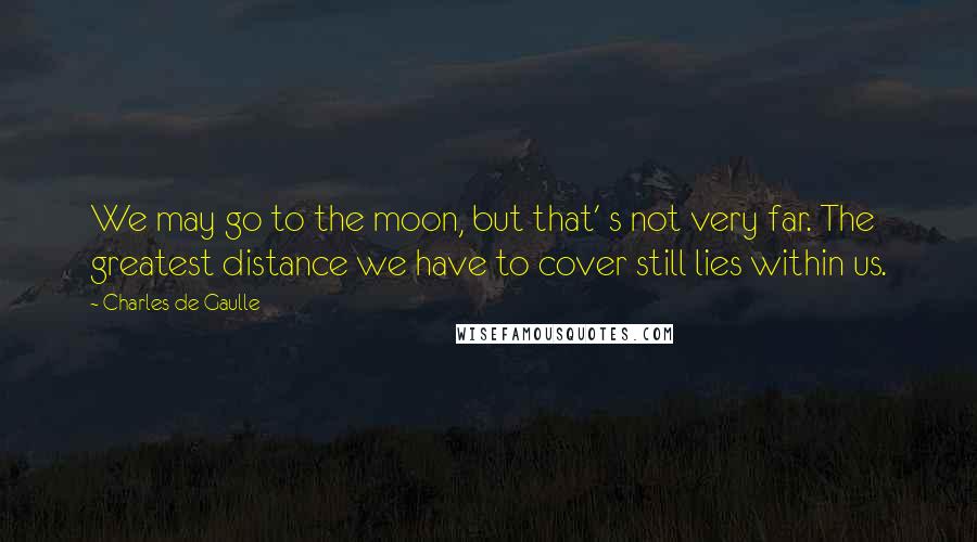 Charles De Gaulle Quotes: We may go to the moon, but that' s not very far. The greatest distance we have to cover still lies within us.