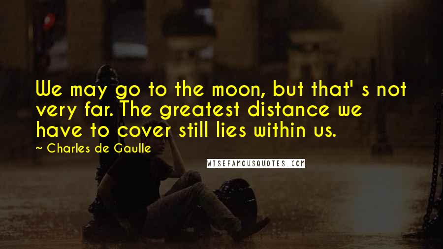 Charles De Gaulle Quotes: We may go to the moon, but that' s not very far. The greatest distance we have to cover still lies within us.