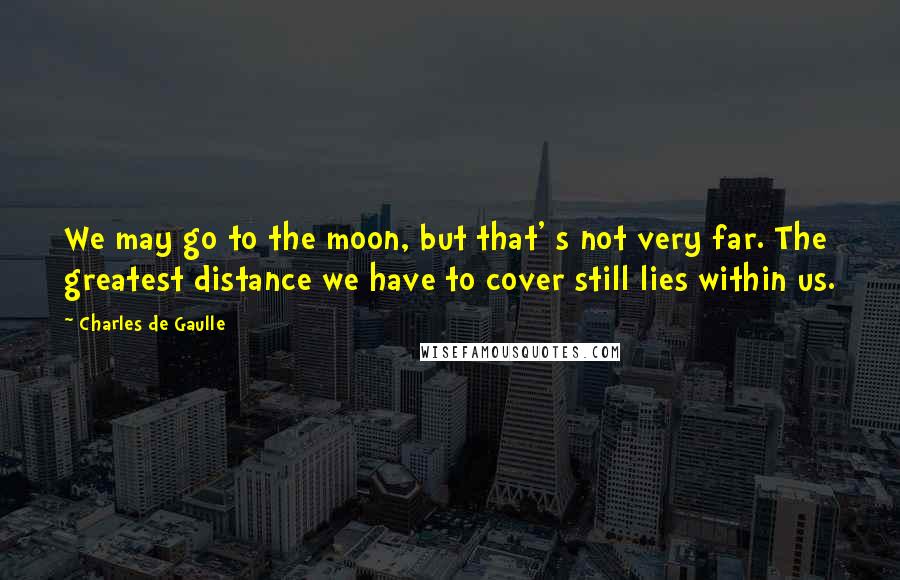 Charles De Gaulle Quotes: We may go to the moon, but that' s not very far. The greatest distance we have to cover still lies within us.