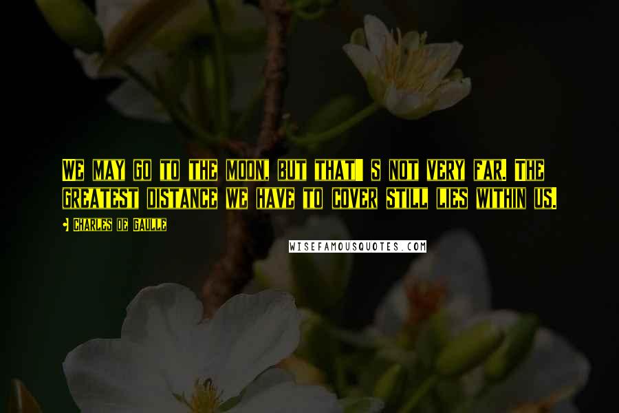 Charles De Gaulle Quotes: We may go to the moon, but that' s not very far. The greatest distance we have to cover still lies within us.