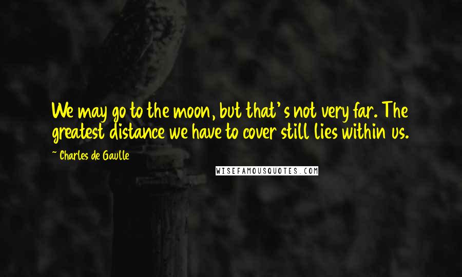 Charles De Gaulle Quotes: We may go to the moon, but that' s not very far. The greatest distance we have to cover still lies within us.