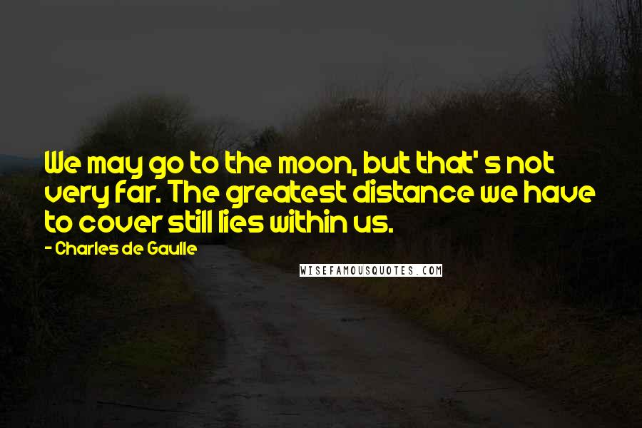 Charles De Gaulle Quotes: We may go to the moon, but that' s not very far. The greatest distance we have to cover still lies within us.