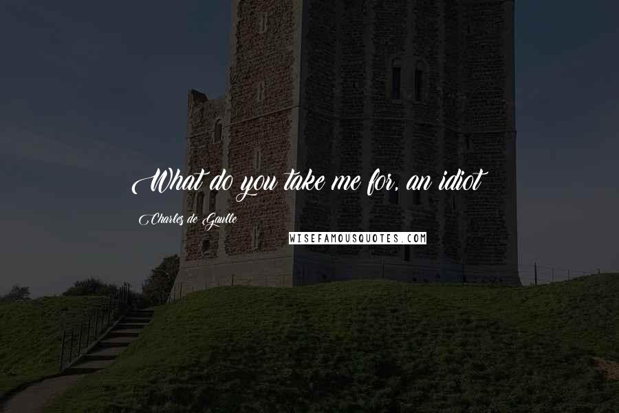 Charles De Gaulle Quotes: What do you take me for, an idiot?