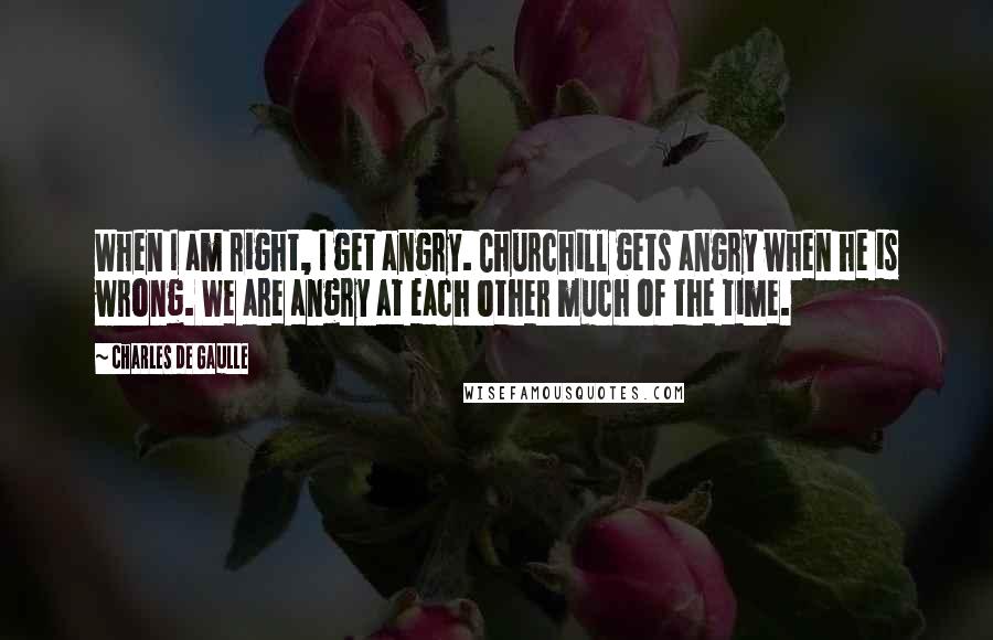 Charles De Gaulle Quotes: When I am right, I get angry. Churchill gets angry when he is wrong. We are angry at each other much of the time.