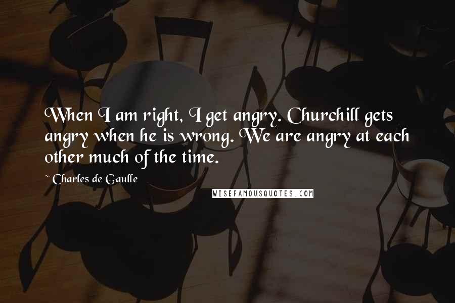 Charles De Gaulle Quotes: When I am right, I get angry. Churchill gets angry when he is wrong. We are angry at each other much of the time.