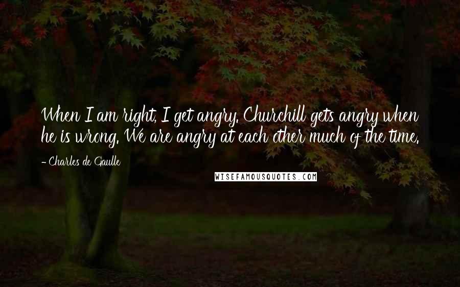 Charles De Gaulle Quotes: When I am right, I get angry. Churchill gets angry when he is wrong. We are angry at each other much of the time.