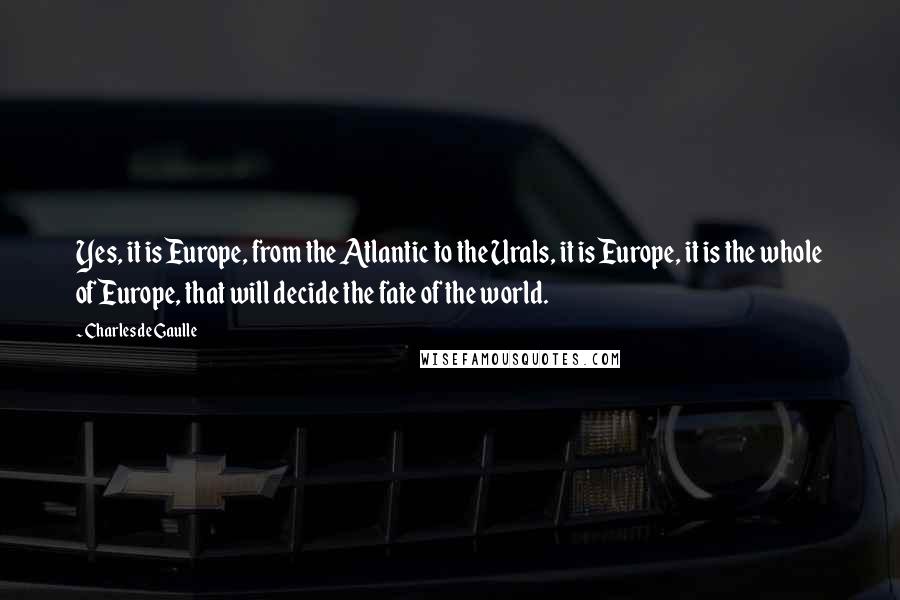 Charles De Gaulle Quotes: Yes, it is Europe, from the Atlantic to the Urals, it is Europe, it is the whole of Europe, that will decide the fate of the world.