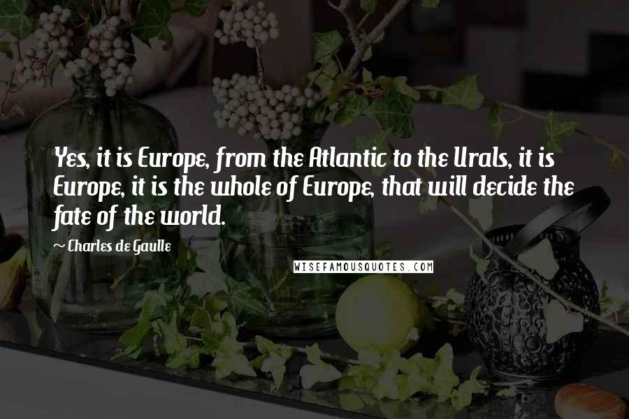 Charles De Gaulle Quotes: Yes, it is Europe, from the Atlantic to the Urals, it is Europe, it is the whole of Europe, that will decide the fate of the world.