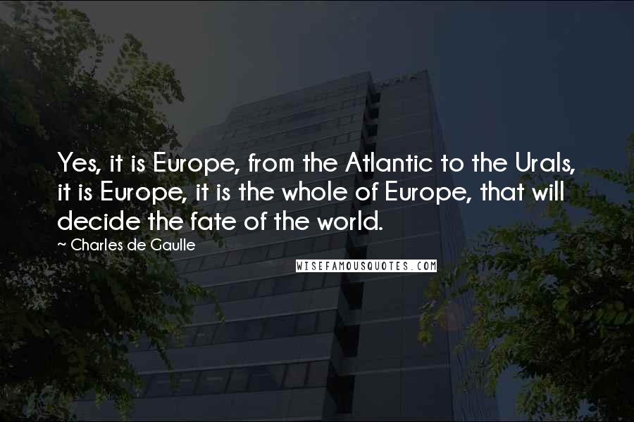 Charles De Gaulle Quotes: Yes, it is Europe, from the Atlantic to the Urals, it is Europe, it is the whole of Europe, that will decide the fate of the world.