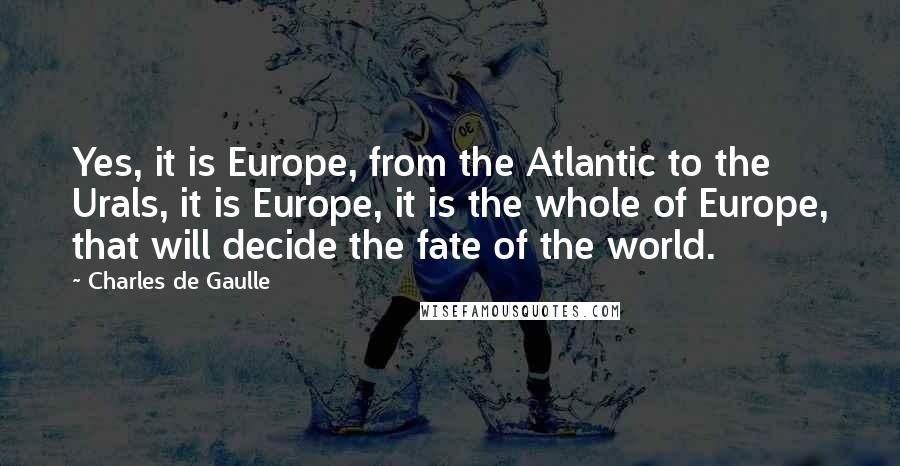 Charles De Gaulle Quotes: Yes, it is Europe, from the Atlantic to the Urals, it is Europe, it is the whole of Europe, that will decide the fate of the world.