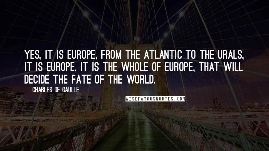 Charles De Gaulle Quotes: Yes, it is Europe, from the Atlantic to the Urals, it is Europe, it is the whole of Europe, that will decide the fate of the world.