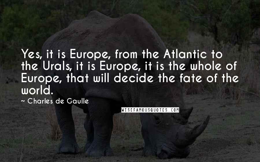 Charles De Gaulle Quotes: Yes, it is Europe, from the Atlantic to the Urals, it is Europe, it is the whole of Europe, that will decide the fate of the world.