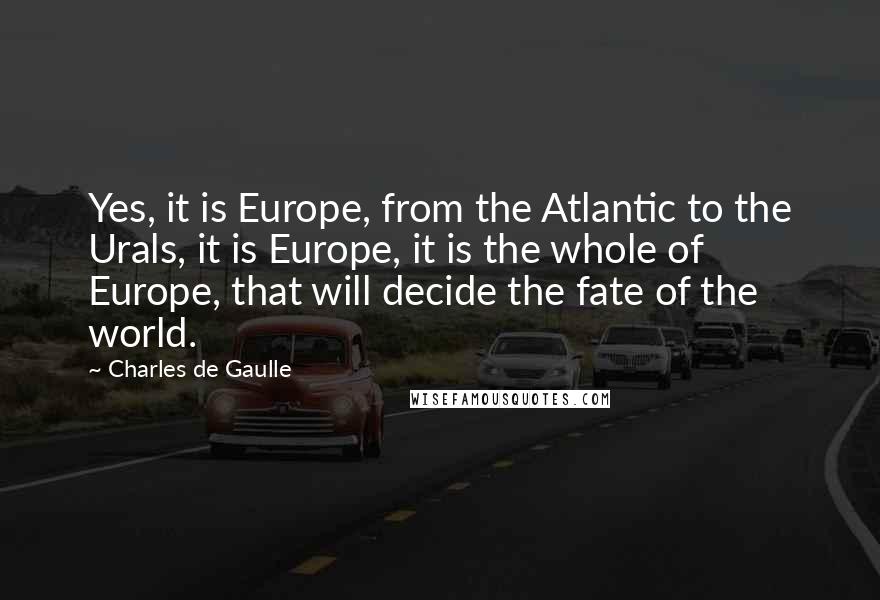 Charles De Gaulle Quotes: Yes, it is Europe, from the Atlantic to the Urals, it is Europe, it is the whole of Europe, that will decide the fate of the world.