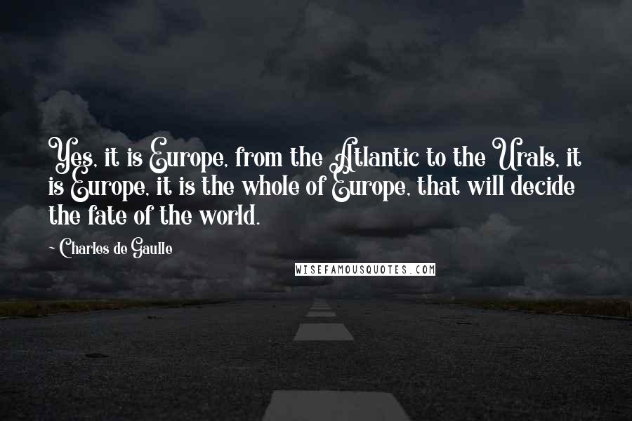 Charles De Gaulle Quotes: Yes, it is Europe, from the Atlantic to the Urals, it is Europe, it is the whole of Europe, that will decide the fate of the world.