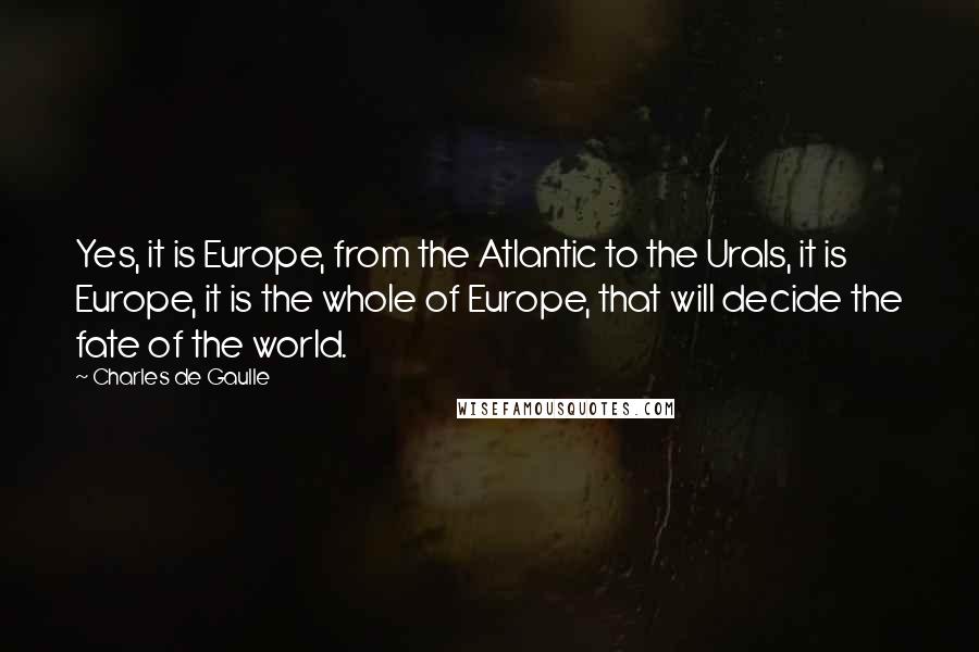 Charles De Gaulle Quotes: Yes, it is Europe, from the Atlantic to the Urals, it is Europe, it is the whole of Europe, that will decide the fate of the world.