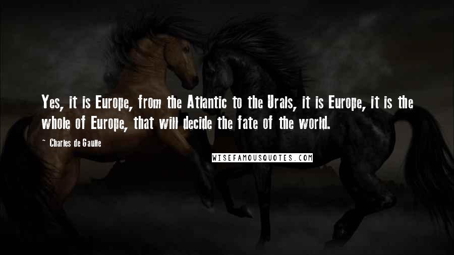 Charles De Gaulle Quotes: Yes, it is Europe, from the Atlantic to the Urals, it is Europe, it is the whole of Europe, that will decide the fate of the world.