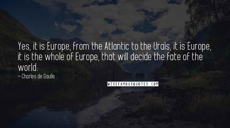 Charles De Gaulle Quotes: Yes, it is Europe, from the Atlantic to the Urals, it is Europe, it is the whole of Europe, that will decide the fate of the world.