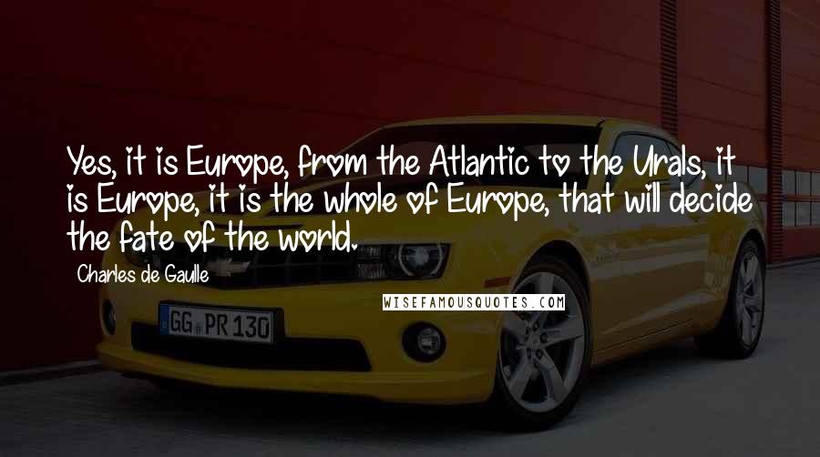 Charles De Gaulle Quotes: Yes, it is Europe, from the Atlantic to the Urals, it is Europe, it is the whole of Europe, that will decide the fate of the world.