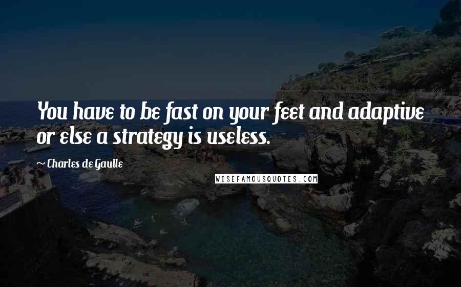 Charles De Gaulle Quotes: You have to be fast on your feet and adaptive or else a strategy is useless.