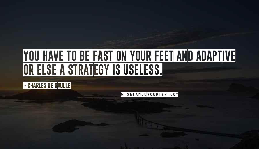 Charles De Gaulle Quotes: You have to be fast on your feet and adaptive or else a strategy is useless.