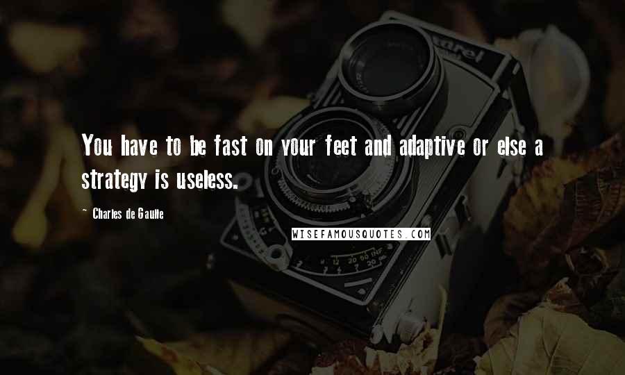 Charles De Gaulle Quotes: You have to be fast on your feet and adaptive or else a strategy is useless.