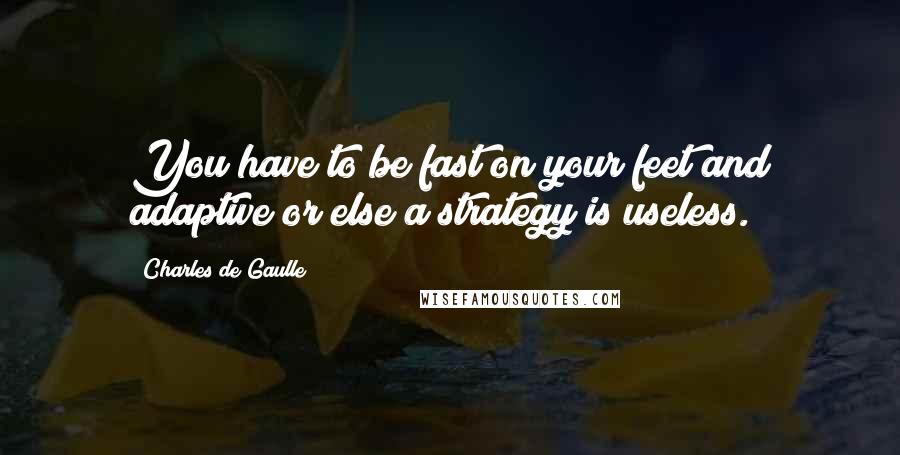 Charles De Gaulle Quotes: You have to be fast on your feet and adaptive or else a strategy is useless.