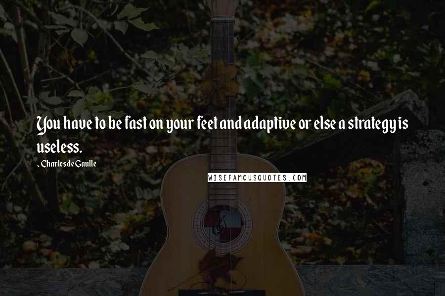 Charles De Gaulle Quotes: You have to be fast on your feet and adaptive or else a strategy is useless.