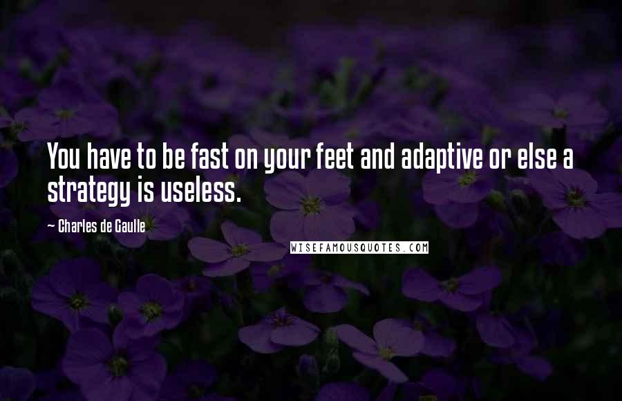 Charles De Gaulle Quotes: You have to be fast on your feet and adaptive or else a strategy is useless.