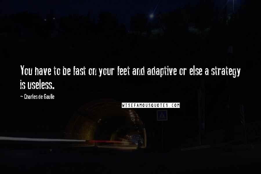 Charles De Gaulle Quotes: You have to be fast on your feet and adaptive or else a strategy is useless.