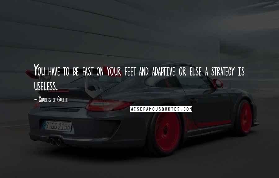 Charles De Gaulle Quotes: You have to be fast on your feet and adaptive or else a strategy is useless.