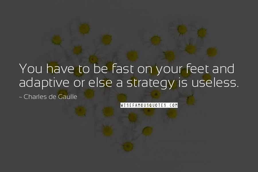 Charles De Gaulle Quotes: You have to be fast on your feet and adaptive or else a strategy is useless.