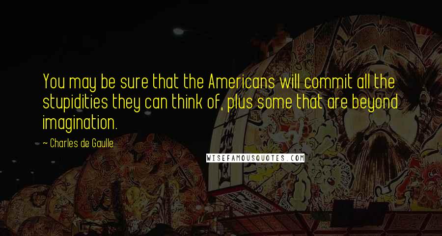 Charles De Gaulle Quotes: You may be sure that the Americans will commit all the stupidities they can think of, plus some that are beyond imagination.