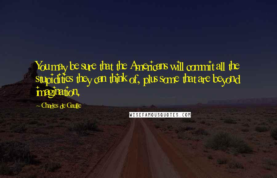 Charles De Gaulle Quotes: You may be sure that the Americans will commit all the stupidities they can think of, plus some that are beyond imagination.