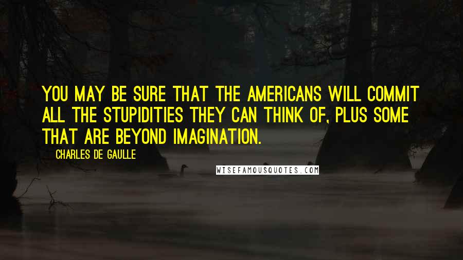 Charles De Gaulle Quotes: You may be sure that the Americans will commit all the stupidities they can think of, plus some that are beyond imagination.