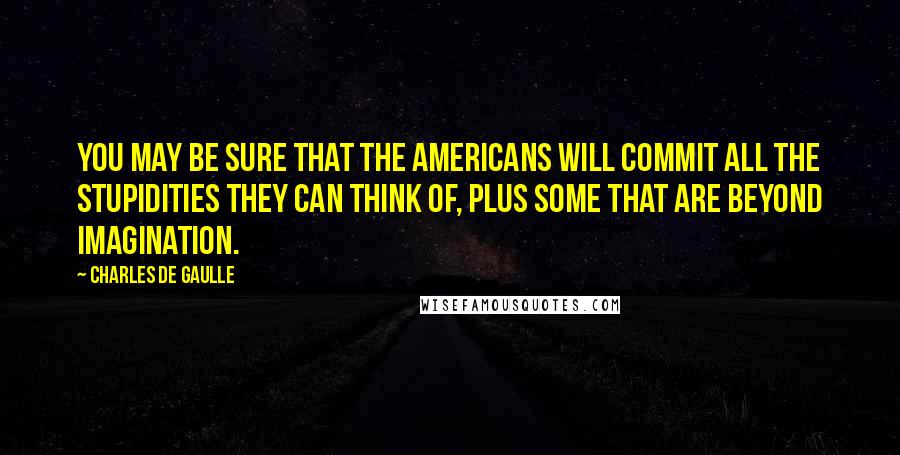 Charles De Gaulle Quotes: You may be sure that the Americans will commit all the stupidities they can think of, plus some that are beyond imagination.