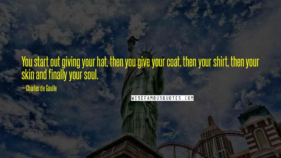 Charles De Gaulle Quotes: You start out giving your hat, then you give your coat, then your shirt, then your skin and finally your soul.