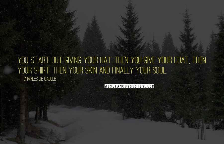 Charles De Gaulle Quotes: You start out giving your hat, then you give your coat, then your shirt, then your skin and finally your soul.