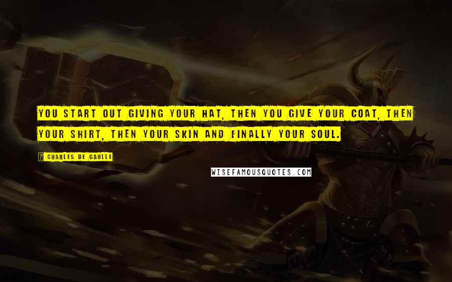 Charles De Gaulle Quotes: You start out giving your hat, then you give your coat, then your shirt, then your skin and finally your soul.