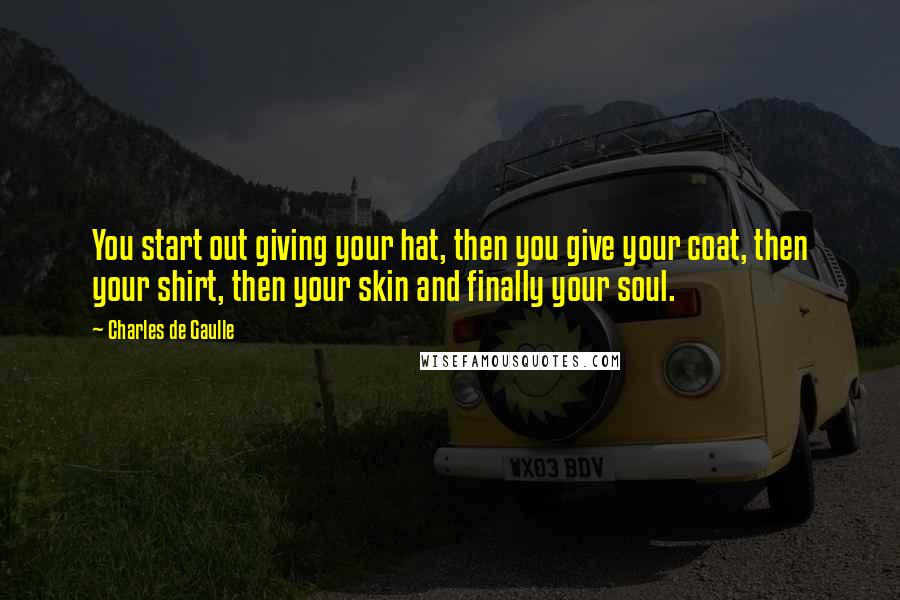 Charles De Gaulle Quotes: You start out giving your hat, then you give your coat, then your shirt, then your skin and finally your soul.