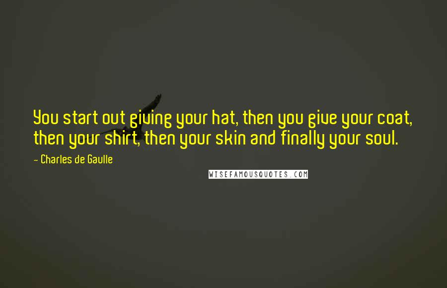 Charles De Gaulle Quotes: You start out giving your hat, then you give your coat, then your shirt, then your skin and finally your soul.